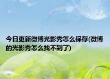 今日更新微博光影秀怎么保存(微博的光影秀怎么找不到了)