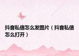 抖音私信怎么發(fā)圖片（抖音私信怎么打開）