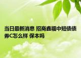 當日最新消息 招商鑫福中短債債券C怎么樣 保本嗎