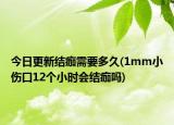 今日更新結(jié)痂需要多久(1mm小傷口12個(gè)小時(shí)會(huì)結(jié)痂嗎)