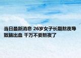 當(dāng)日最新消息 26歲女子長(zhǎng)期熬夜導(dǎo)致腦出血 千萬不要熬夜了