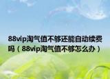 88vip淘氣值不夠還能自動續(xù)費(fèi)嗎（88vip淘氣值不夠怎么辦）