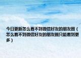 今日更新怎么看不到微信好友的朋友圈（怎么看不到微信好友的朋友圈只能看到更多）