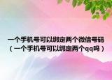 一個手機(jī)號可以綁定兩個微信號碼（一個手機(jī)號可以綁定兩個qq嗎）