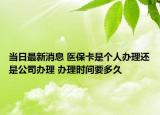 當日最新消息 醫(yī)?？ㄊ莻€人辦理還是公司辦理 辦理時間要多久