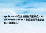 apple watch怎么設(shè)置耐克的表盤（Apple Watch Series 4 耐克智能手表怎么打開勿擾模式）
