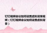 釘釘視頻會議如何設置虛擬背景視頻（釘釘視頻會議如何設置虛擬背景）