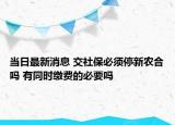 當(dāng)日最新消息 交社保必須停新農(nóng)合嗎 有同時繳費(fèi)的必要嗎