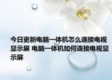 今日更新電腦一體機怎么連接電視顯示屏 電腦一體機如何連接電視顯示屏