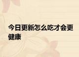 今日更新怎么吃才會更健康