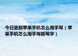 今日更新蘋果手機怎么用手寫（蘋果手機怎么用手寫板寫字）