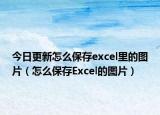 今日更新怎么保存excel里的圖片（怎么保存Excel的圖片）