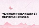 今日更新ps修好的圖片怎么保存 ps修好的圖片怎么保存到桌面