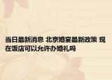 當日最新消息 北京婚宴最新政策 現(xiàn)在飯店可以允許辦婚禮嗎