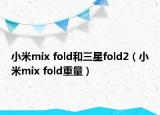 小米mix fold和三星fold2（小米mix fold重量）