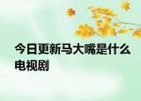 今日更新馬大嘴是什么電視劇