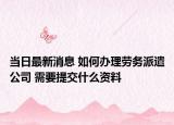 當(dāng)日最新消息 如何辦理勞務(wù)派遣公司 需要提交什么資料