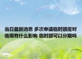 當(dāng)日最新消息 多次申請臨時額度對信用有什么影響 臨時額可以分期嗎