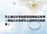 怎么通過分享的歌找到網(wǎng)易云賬號（網(wǎng)易云分享歌怎么找到對方的賬號）