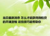 當(dāng)日最新消息 怎么才能獲得微粒貸的開通資格 這些技巧能幫助你