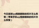 今日更新qq相冊(cè)刪除的照片怎么恢復(fù)（蘋(píng)果手機(jī)qq相冊(cè)刪除的照片怎么恢復(fù)）