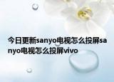 今日更新sanyo電視怎么投屏sanyo電視怎么投屏vivo