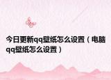 今日更新qq壁紙?jiān)趺丛O(shè)置（電腦qq壁紙?jiān)趺丛O(shè)置）