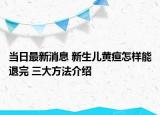當日最新消息 新生兒黃疸怎樣能退完 三大方法介紹