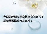 今日更新朋友圈空格全文怎么弄（朋友圈說說空格怎么打）