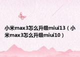 小米max3怎么升級(jí)miui13（小米max3怎么升級(jí)miui10）