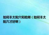 如何豐太陽穴和臉頰（如何豐太陽穴才好啊）