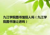 九江學(xué)院圖書館招人嗎（九江學(xué)院圖書館讓進(jìn)嗎）