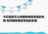 今日更新怎么樣刪除硬盤里面的東西 如何刪除硬盤里面的東西
