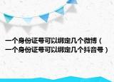 一個身份證號可以綁定幾個微博（一個身份證號可以綁定幾個抖音號）
