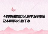 今日更新屏幕怎么擦干凈蘋果筆記本屏幕怎么擦干凈