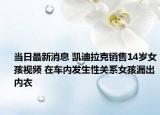 當(dāng)日最新消息 凱迪拉克銷售14歲女孩視頻 在車內(nèi)發(fā)生性關(guān)系女孩漏出內(nèi)衣