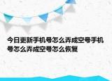 今日更新手機(jī)號怎么弄成空號手機(jī)號怎么弄成空號怎么恢復(fù)