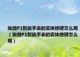 埃微P1智能手表的實體按鍵怎么用（埃微P1智能手表的實體按鍵怎么用）