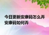 今日更新安康碼怎么弄 安康碼如何弄