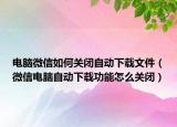 電腦微信如何關(guān)閉自動(dòng)下載文件（微信電腦自動(dòng)下載功能怎么關(guān)閉）