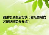 甜瓜怎么削皮切塊（甜瓜要削皮才能吃嗎簡介介紹）