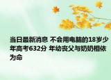 當(dāng)日最新消息 不會用電腦的18歲少年高考632分 年幼喪父與奶奶相依為命
