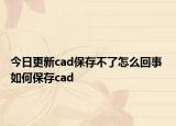今日更新cad保存不了怎么回事 如何保存cad
