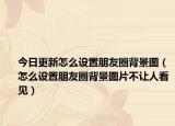 今日更新怎么設(shè)置朋友圈背景圖（怎么設(shè)置朋友圈背景圖片不讓人看見）