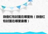 微信紅包封面在哪里搶（微信紅包封面在哪里查看）