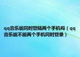 qq音樂能同時(shí)登陸兩個(gè)手機(jī)嗎（qq音樂能不能兩個(gè)手機(jī)同時(shí)登錄）