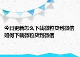 今日更新怎么下載微粒貸到微信 如何下載微粒貸到微信