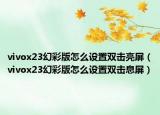 vivox23幻彩版怎么設(shè)置雙擊亮屏（vivox23幻彩版怎么設(shè)置雙擊息屏）