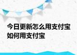 今日更新怎么用支付寶 如何用支付寶