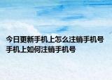 今日更新手機(jī)上怎么注銷手機(jī)號(hào) 手機(jī)上如何注銷手機(jī)號(hào)